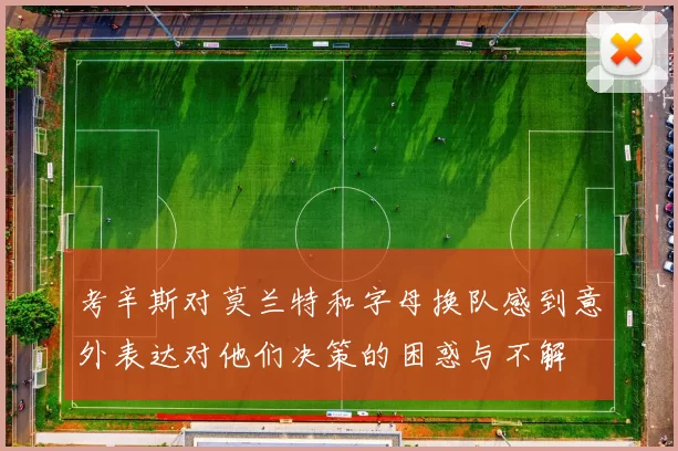 考辛斯对莫兰特和字母换队感到意外表达对他们决策的困惑与不解