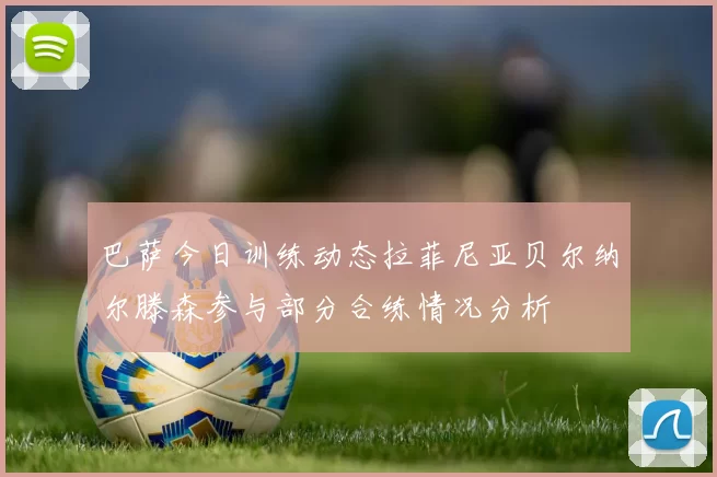 巴萨今日训练动态拉菲尼亚贝尔纳尔滕森参与部分合练情况分析