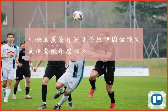 利物浦夏窗计划免签格伊因傲慢失良机曼城乘虚而入