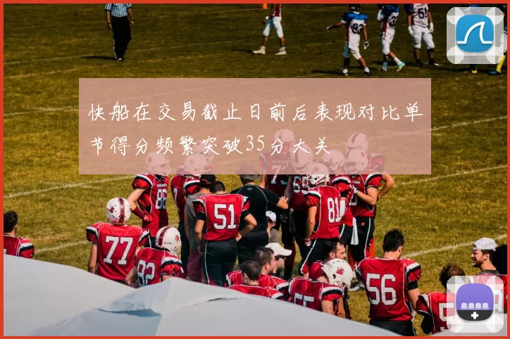 快船在交易截止日前后表现对比单节得分频繁突破35分大关