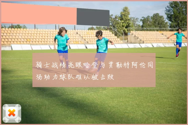 骑士战绩亮眼哈登与贾勒特阿伦同场助力球队难以被击败