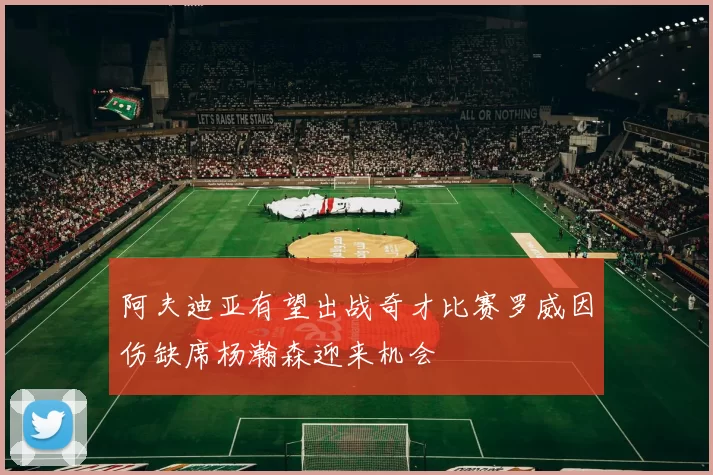 阿夫迪亚有望出战奇才比赛罗威因伤缺席杨瀚森迎来机会