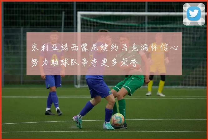 朱利亚诺西蒙尼续约马竞满怀信心努力助球队争夺更多荣誉