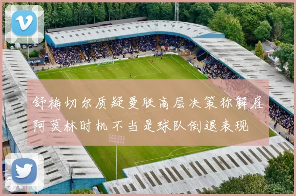 舒梅切尔质疑曼联高层决策称解雇阿莫林时机不当是球队倒退表现