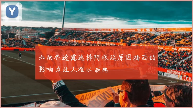 加纳乔透露选择阿根廷原因梅西的影响力让人难以拒绝