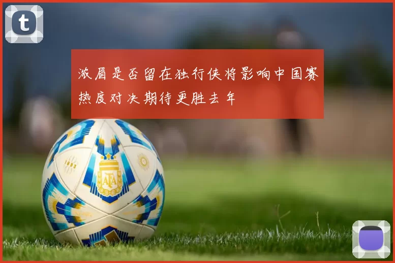浓眉是否留在独行侠将影响中国赛热度对决期待更胜去年