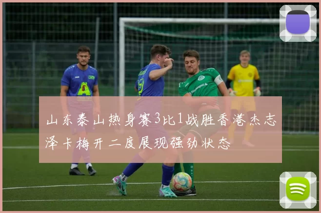 山东泰山热身赛3比1战胜香港杰志泽卡梅开二度展现强劲状态
