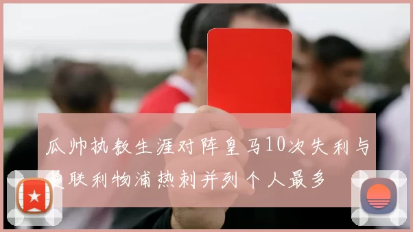 瓜帅执教生涯对阵皇马10次失利与曼联利物浦热刺并列个人最多