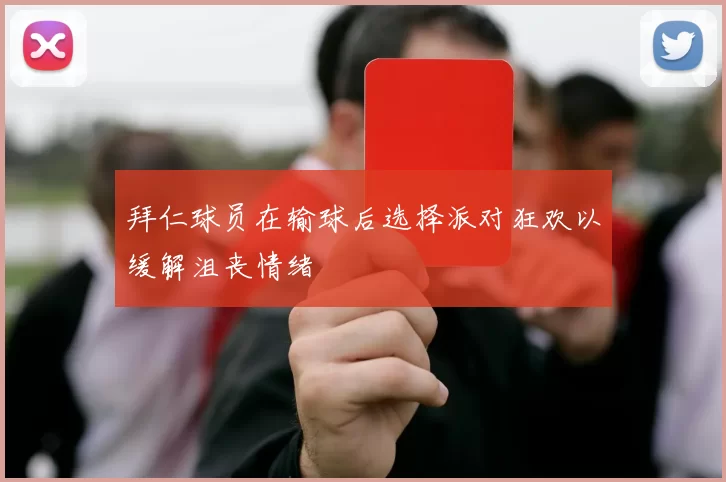 拜仁球员在输球后选择派对狂欢以缓解沮丧情绪