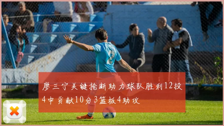 廖三宁关键抢断助力球队胜利12投4中贡献10分3篮板4助攻