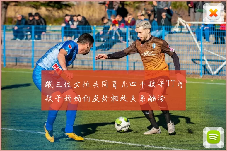 跟三位女性共同育儿四个孩子TT与孩子妈妈们友好相处关系融洽