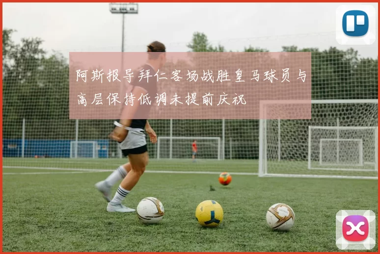 阿斯报导拜仁客场战胜皇马球员与高层保持低调未提前庆祝