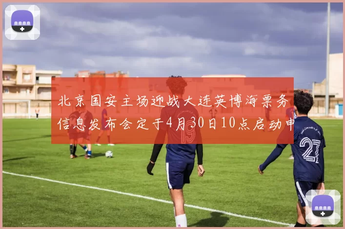 北京国安主场迎战大连英博海票务信息发布会定于4月30日10点启动申购